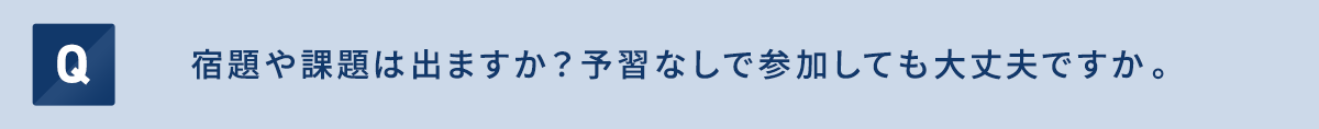 宿題や課題は出ますか？予習なしで参加しても大丈夫ですか。