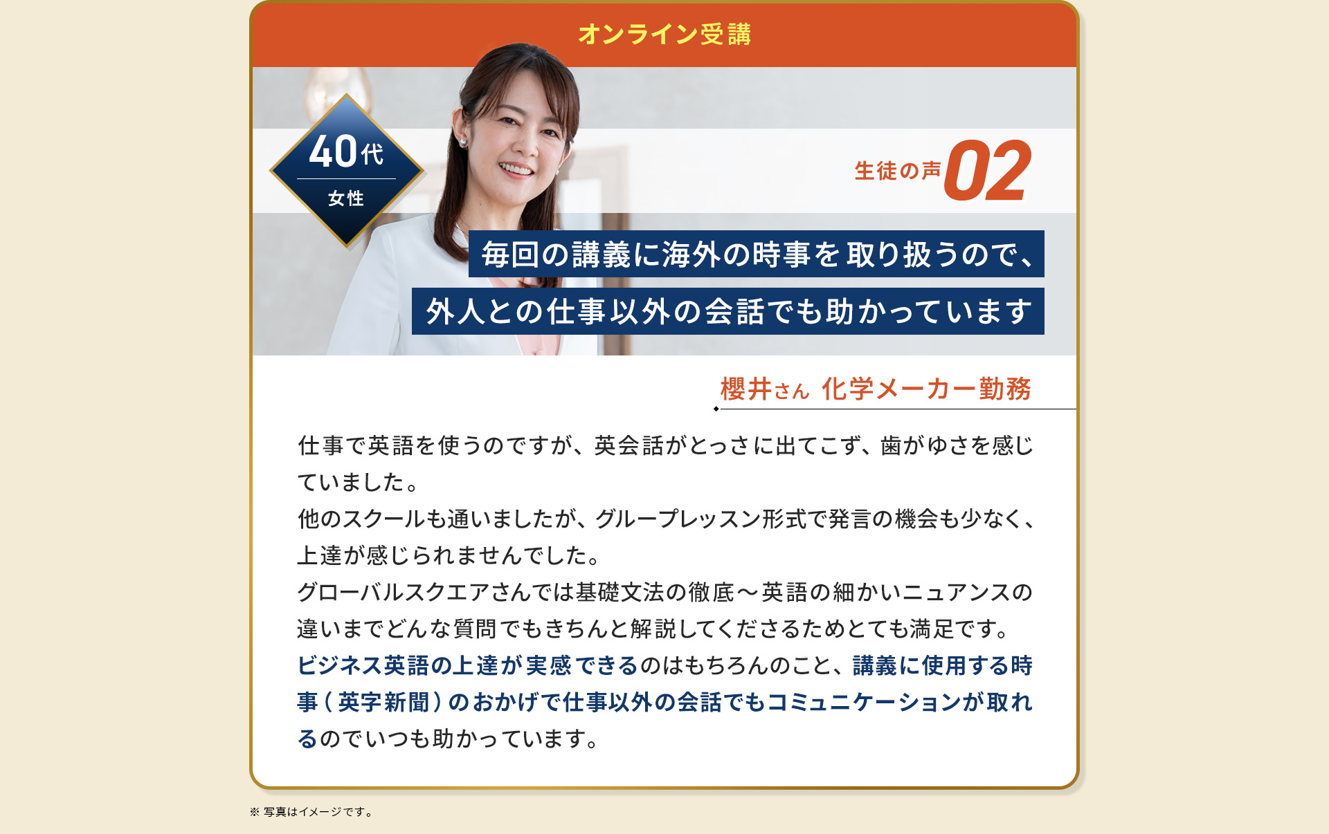 40代/女性/櫻井さん/化学メーカー勤務/毎回の講義に海外の時事を取り扱うので外人との仕事以外の会話でも助かっています。