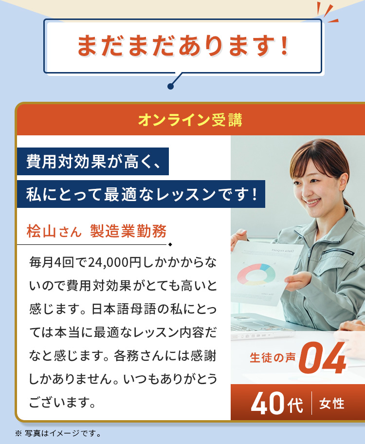 まだまだあります！ 40代/女性/桧山さん/製造業勤務/費用対効果が高く、私にとって最適なレッスンです！